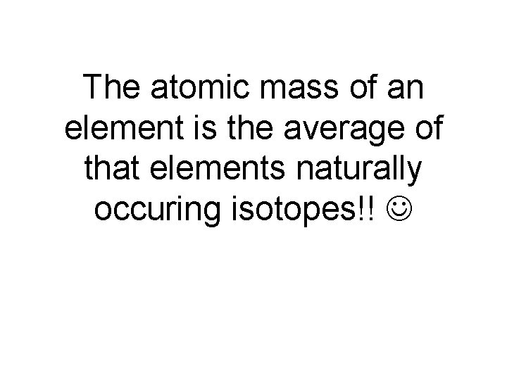 The atomic mass of an element is the average of that elements naturally occuring