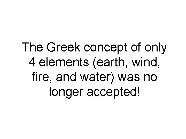 The Greek concept of only 4 elements (earth, wind, fire, and water) was no