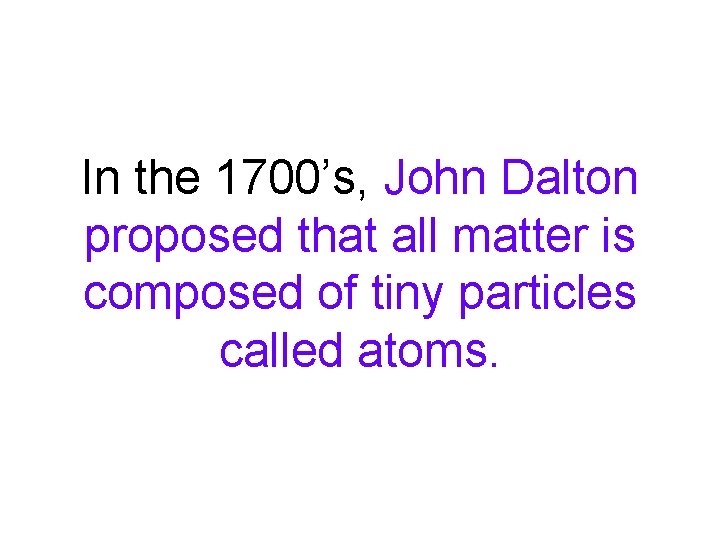 In the 1700’s, John Dalton proposed that all matter is composed of tiny particles