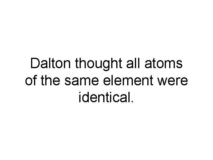 Dalton thought all atoms of the same element were identical. 