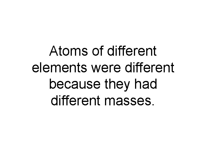 Atoms of different elements were different because they had different masses. 