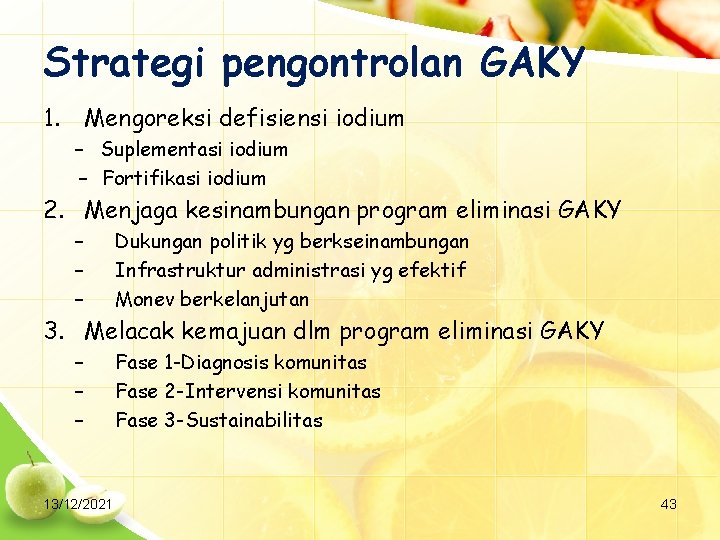 Strategi pengontrolan GAKY 1. Mengoreksi defisiensi iodium – Suplementasi iodium – Fortifikasi iodium 2.