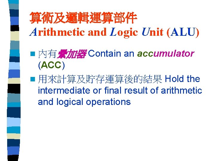 算術及邏輯運算部件 Arithmetic and Logic Unit (ALU) n 內有纍加器 Contain an accumulator (ACC) n 用來計算及貯存運算後的結果