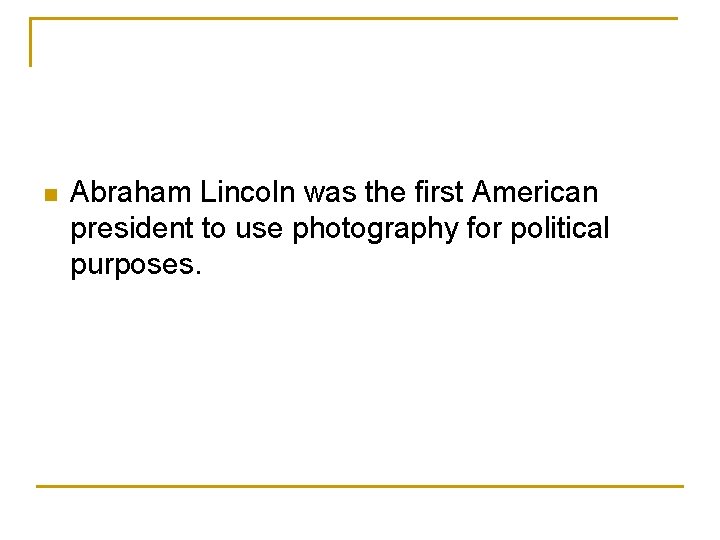 n Abraham Lincoln was the first American president to use photography for political purposes.