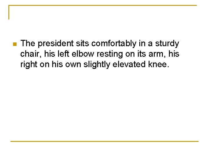 n The president sits comfortably in a sturdy chair, his left elbow resting on