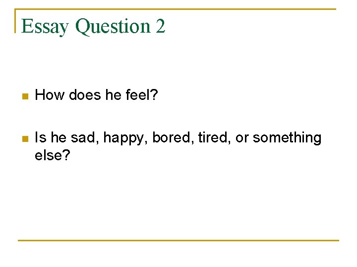 Essay Question 2 n How does he feel? n Is he sad, happy, bored,