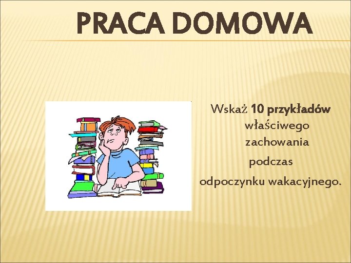 PRACA DOMOWA Wskaż 10 przykładów właściwego zachowania podczas odpoczynku wakacyjnego. PRACA DOMOWA Wskaż 10 przykładów właściwego zachowania podczas odpoczynku wakacyjnego.