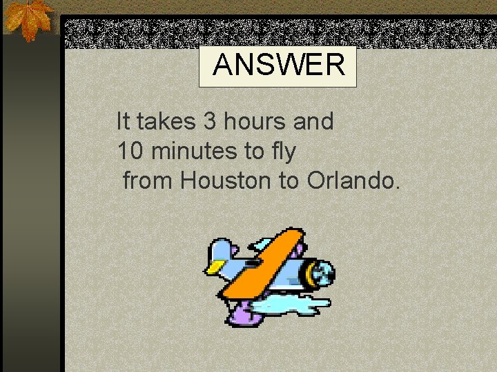ANSWER It takes 3 hours and 10 minutes to fly from Houston to Orlando.