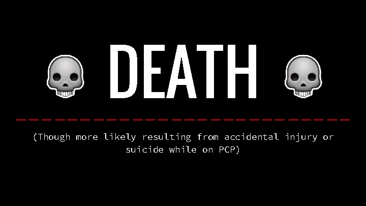 DEATH (Though more likely resulting from accidental injury or suicide while on PCP) 