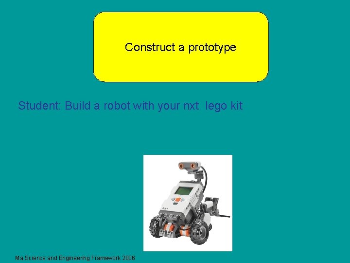 Construct a prototype Student: Build a robot with your nxt lego kit Ma. Science