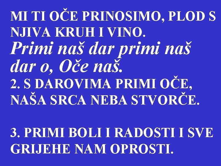 MI TI OČE PRINOSIMO, PLOD S NJIVA KRUH I VINO. Primi naš dar primi MI TI OČE PRINOSIMO, PLOD S NJIVA KRUH I VINO. Primi naš dar primi