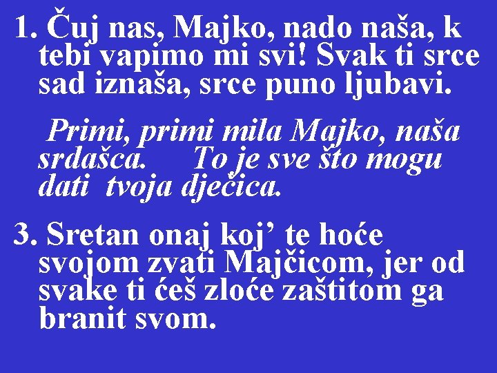 1. Čuj nas, Majko, nado naša, k tebi vapimo mi svi! Svak ti srce 1. Čuj nas, Majko, nado naša, k tebi vapimo mi svi! Svak ti srce