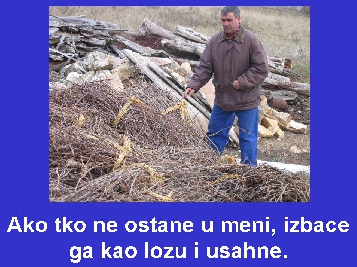Ako tko ne ostane u meni, izbace ga kao lozu i usahne. Ako tko ne ostane u meni, izbace ga kao lozu i usahne.