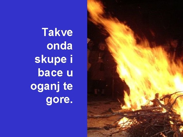 Takve onda skupe i bace u oganj te gore. Takve onda skupe i bace u oganj te gore.