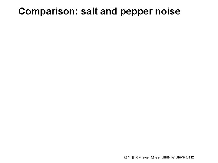 Comparison: salt and pepper noise Slide by Steve Seitz © 2006 Steve Marschner •