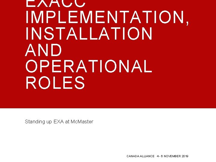 EXACC IMPLEMENTATION, INSTALLATION AND OPERATIONAL ROLES Standing up EXA at Mc. Master CANADA ALLIANCE EXACC IMPLEMENTATION, INSTALLATION AND OPERATIONAL ROLES Standing up EXA at Mc. Master CANADA ALLIANCE