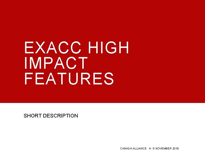 EXACC HIGH IMPACT FEATURES SHORT DESCRIPTION CANADA ALLIANCE 4 - 6 NOVEMBER 2019 EXACC HIGH IMPACT FEATURES SHORT DESCRIPTION CANADA ALLIANCE 4 - 6 NOVEMBER 2019