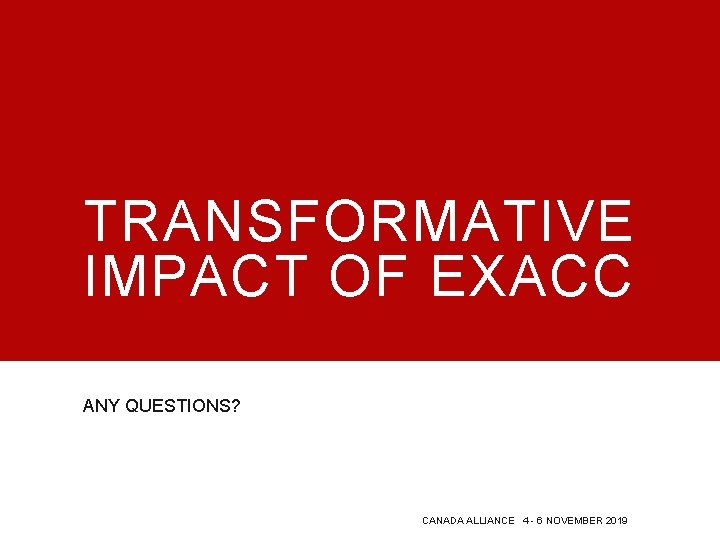 TRANSFORMATIVE IMPACT OF EXACC ANY QUESTIONS? CANADA ALLIANCE 4 - 6 NOVEMBER 2019 TRANSFORMATIVE IMPACT OF EXACC ANY QUESTIONS? CANADA ALLIANCE 4 - 6 NOVEMBER 2019