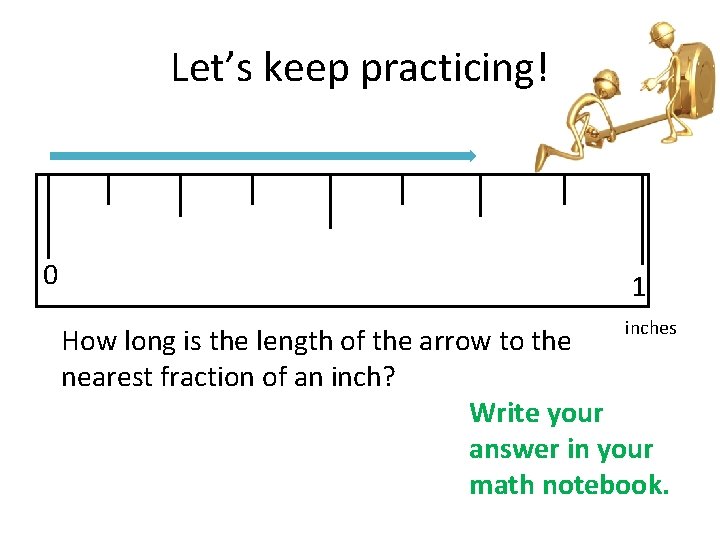 Let’s keep practicing! 0 1 inches How long is the length of the arrow