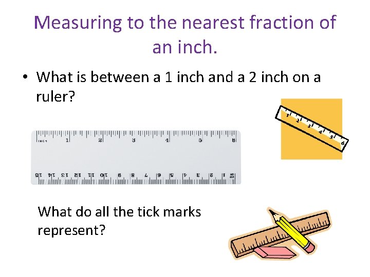 Measuring to the nearest fraction of an inch. • What is between a 1