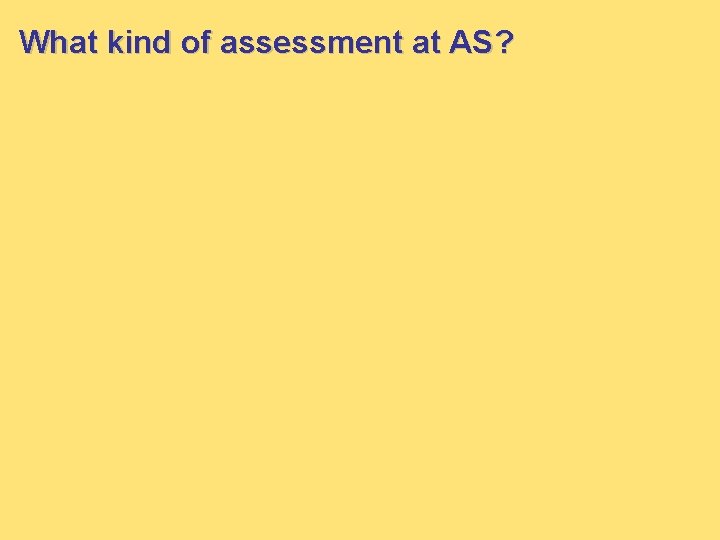 What kind of assessment at AS? What kind of assessment at AS?