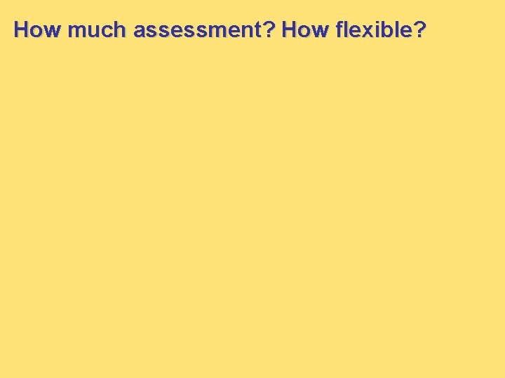 How much assessment? How flexible? 
