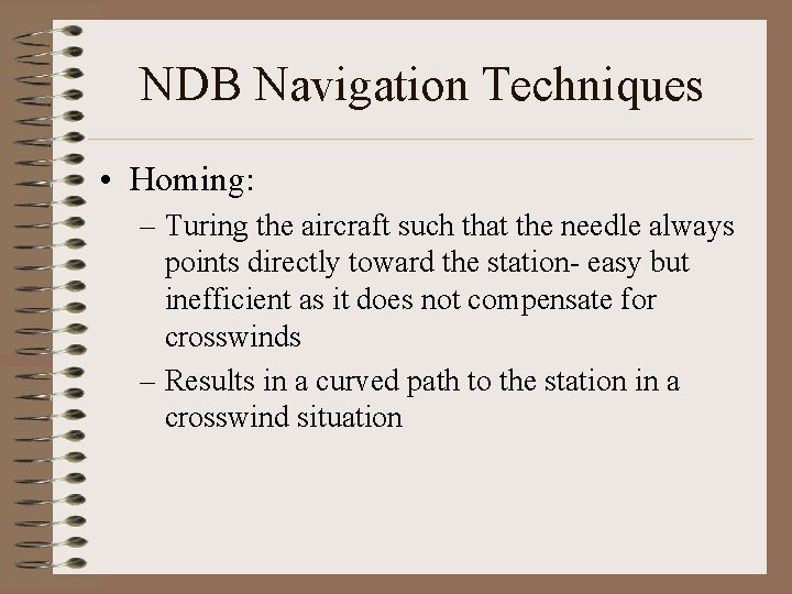 NDB Navigation Techniques • Homing: – Turing the aircraft such that the needle always