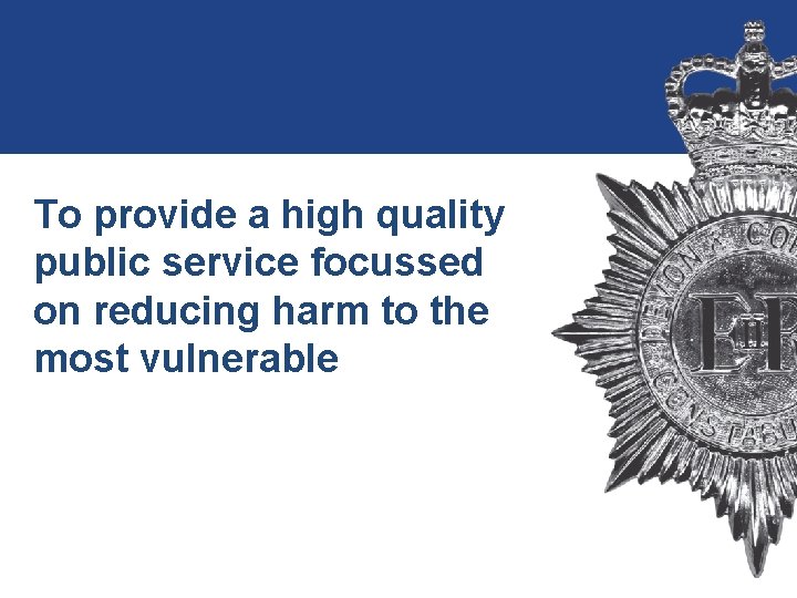 To provide a high quality public service focussed on reducing harm to the most