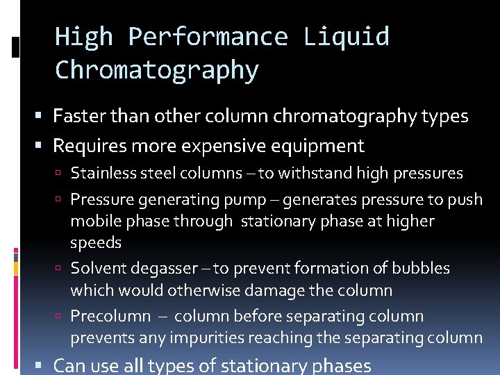 High Performance Liquid Chromatography Faster than other column chromatography types Requires more expensive equipment