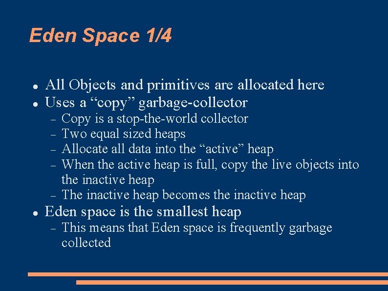 Eden Space 1/4 All Objects and primitives are allocated here Uses a “copy” garbage-collector Eden Space 1/4 All Objects and primitives are allocated here Uses a “copy” garbage-collector