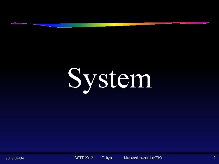 System 2012/04/04 ISSTT 2012 Tokyo Masashi Hazumi (KEK) 12 