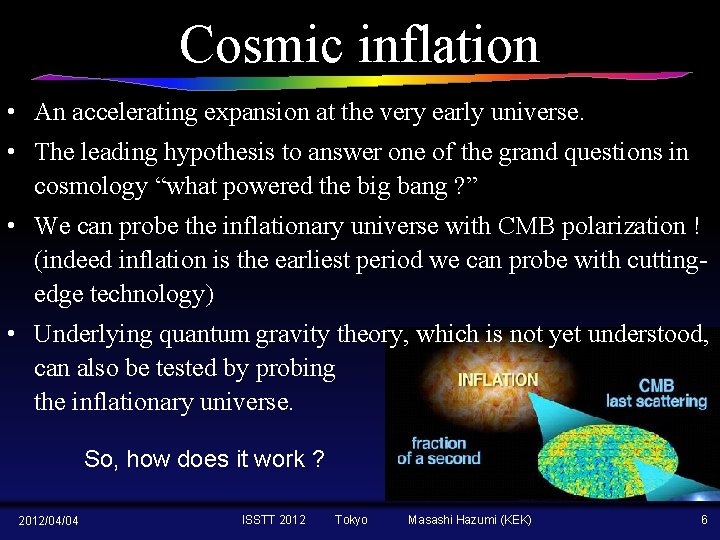 Cosmic inflation • An accelerating expansion at the very early universe. • The leading