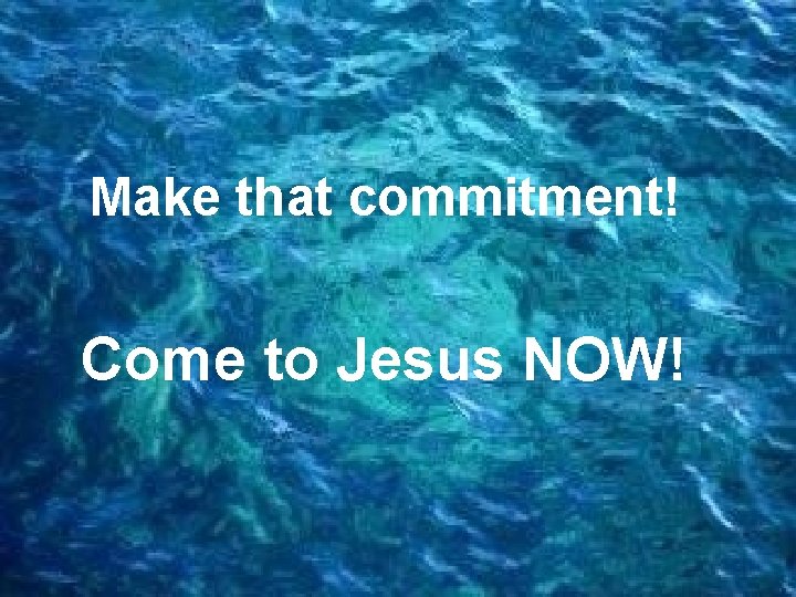 Make that commitment! Come to Jesus NOW! 