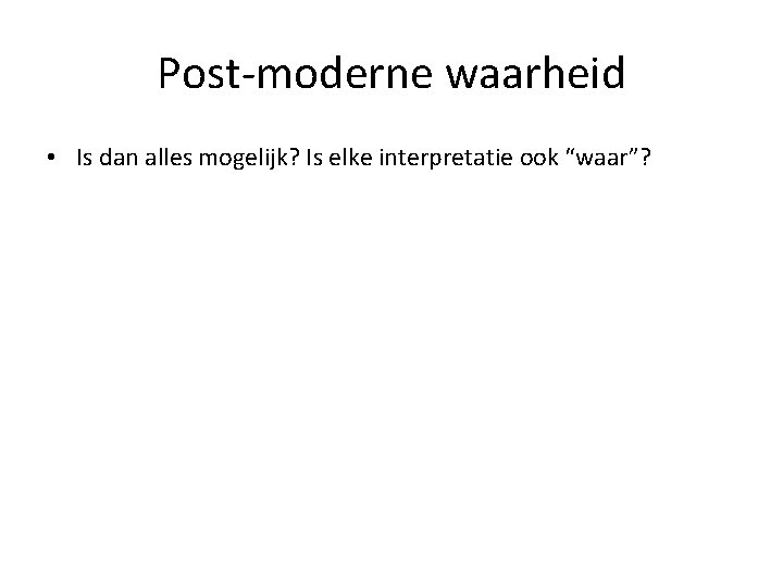 Post-moderne waarheid • Is dan alles mogelijk? Is elke interpretatie ook “waar”? 