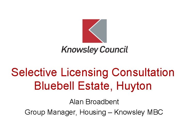 Selective Licensing Consultation Bluebell Estate, Huyton Alan Broadbent Group Manager, Housing – Knowsley MBC