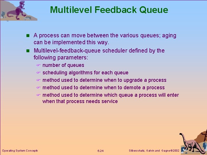 Multilevel Feedback Queue n A process can move between the various queues; aging can