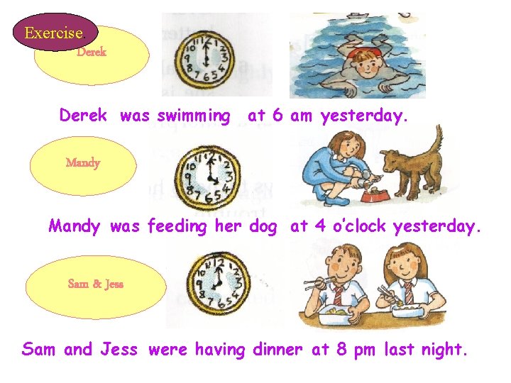 Exercise. Derek was swimming at 6 am yesterday. Mandy was feeding her dog at