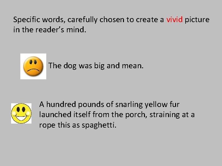 Specific words, carefully chosen to create a vivid picture in the reader’s mind. The