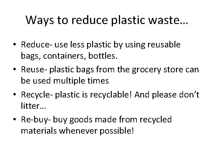 Ways to reduce plastic waste… • Reduce- use less plastic by using reusable bags,