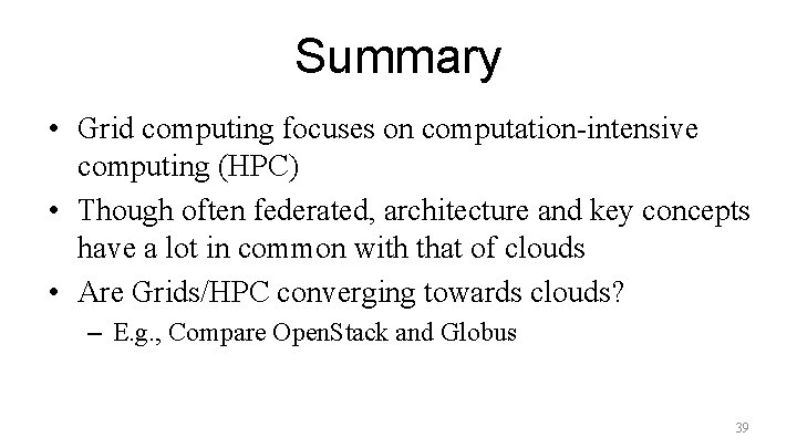Summary • Grid computing focuses on computation-intensive computing (HPC) • Though often federated, architecture
