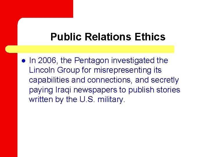 Public Relations Ethics l In 2006, the Pentagon investigated the Lincoln Group for misrepresenting