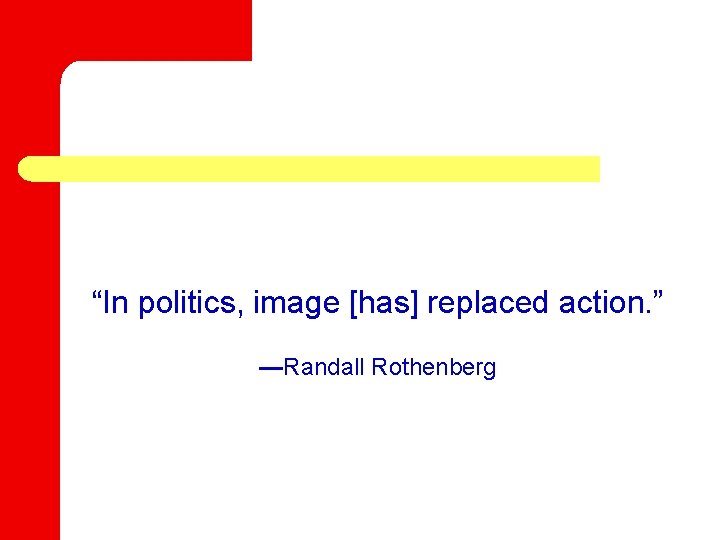 “In politics, image [has] replaced action. ” —Randall Rothenberg 