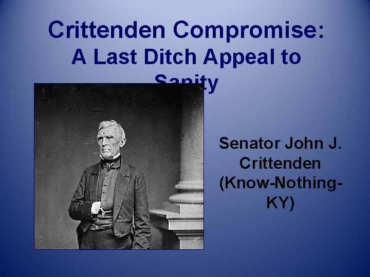 Crittenden Compromise: A Last Ditch Appeal to Sanity Senator John J. Crittenden (Know-Nothing. KY)