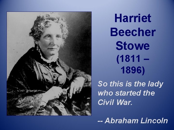 Harriet Beecher Stowe (1811 – 1896) So this is the lady who started the