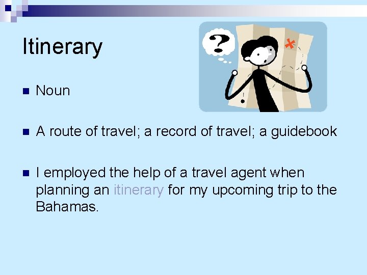 Itinerary n Noun n A route of travel; a record of travel; a guidebook