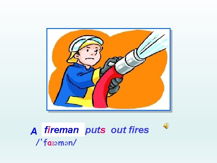 fireman puts out fires A _______ /'faɪəmən/ 