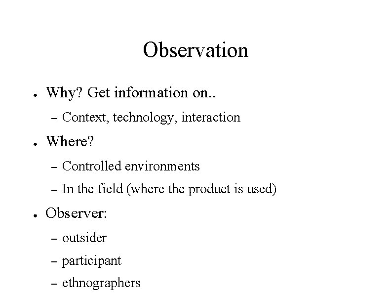 Observation ● Why? Get information on. . – ● ● Context, technology, interaction Where?