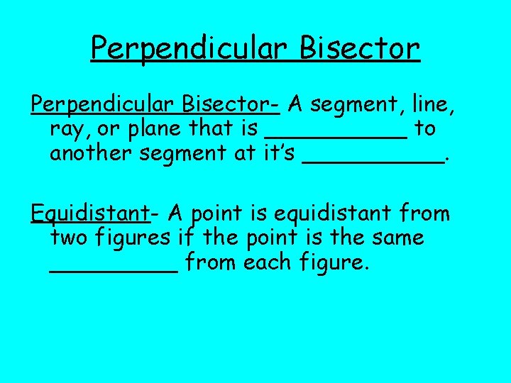 Perpendicular Bisector- A segment, line, ray, or plane that is _____ to another segment