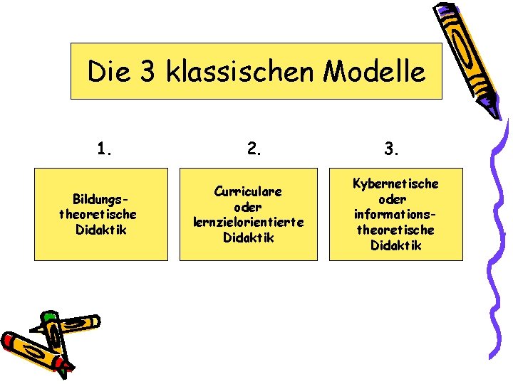 Die 3 klassischen Modelle 1. Bildungstheoretische Didaktik 2. Curriculare oder lernzielorientierte Didaktik 3. Kybernetische