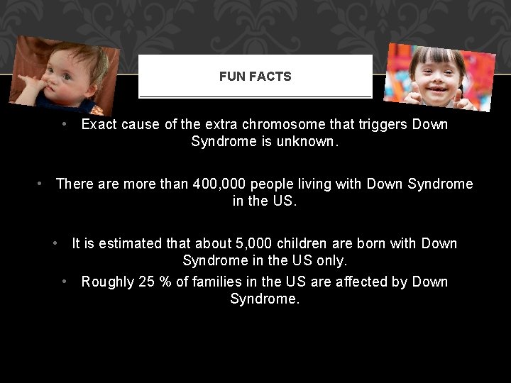 FUN FACTS • Exact cause of the extra chromosome that triggers Down Syndrome is